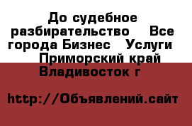 До судебное разбирательство. - Все города Бизнес » Услуги   . Приморский край,Владивосток г.